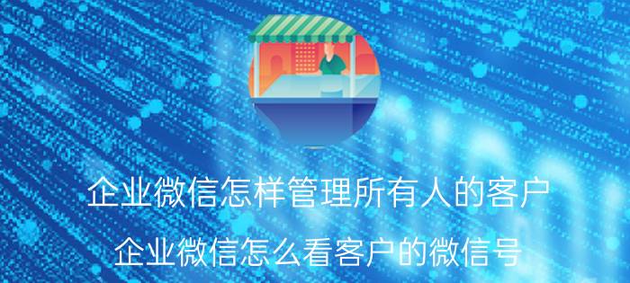 企业微信怎样管理所有人的客户 企业微信怎么看客户的微信号？